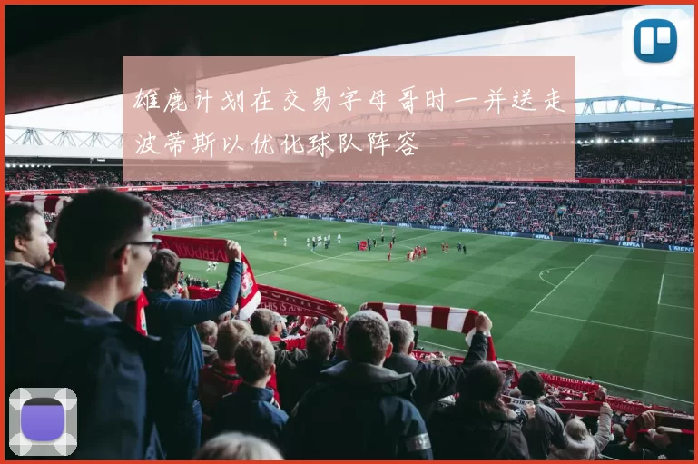 雄鹿计划在交易字母哥时一并送走波蒂斯以优化球队阵容
