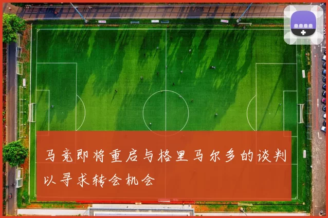 马竞即将重启与格里马尔多的谈判以寻求转会机会
