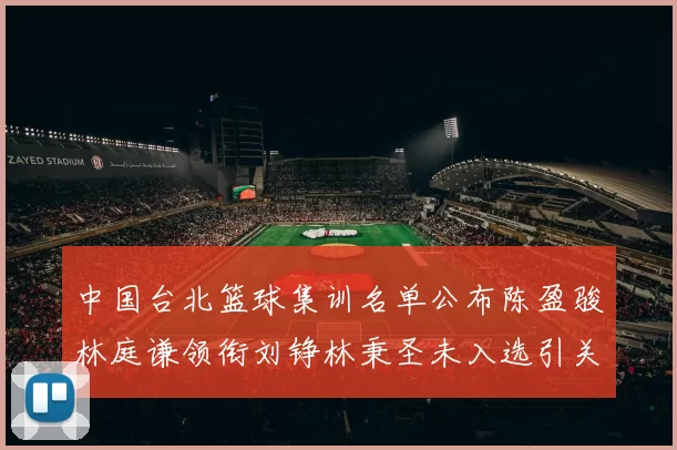 中国台北篮球集训名单公布陈盈骏林庭谦领衔刘铮林秉圣未入选引关注