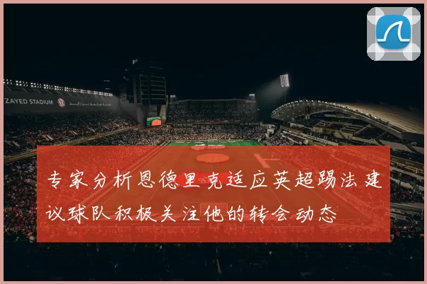 专家分析恩德里克适应英超踢法建议球队积极关注他的转会动态
