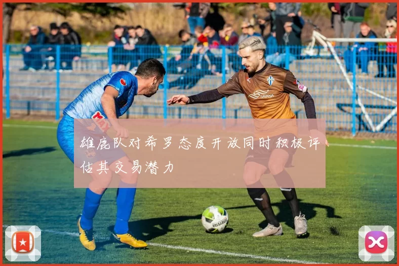 雄鹿队对希罗态度开放同时积极评估其交易潜力
