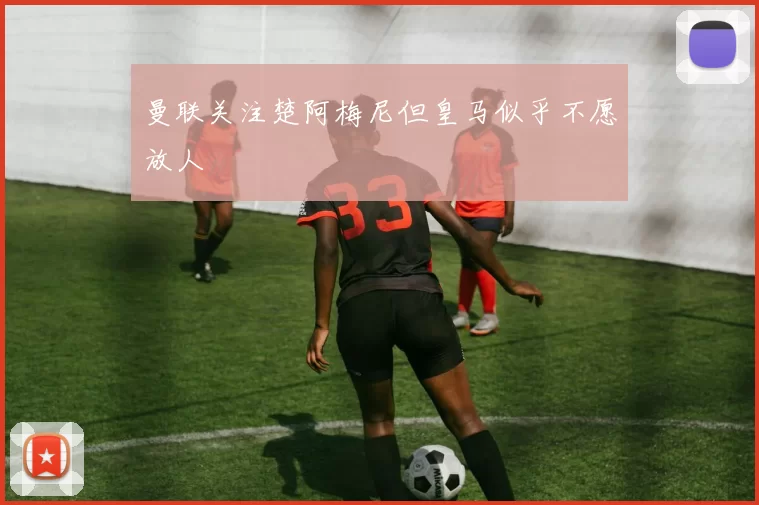 曼联关注楚阿梅尼但皇马似乎不愿放人